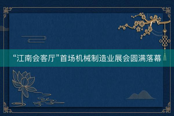 “江南会客厅”首场机械制造业展会圆满落幕