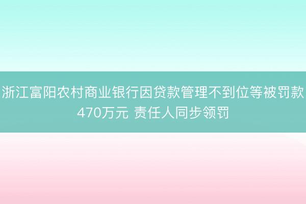 浙江富阳农村商业银行因贷款管理不到位等被罚款470万元 责任人同步领罚