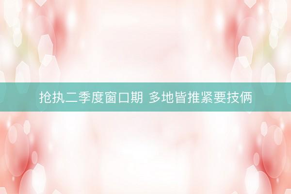 抢执二季度窗口期 多地皆推紧要技俩