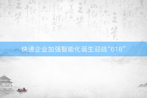快递企业加强智能化诞生迎战“618”