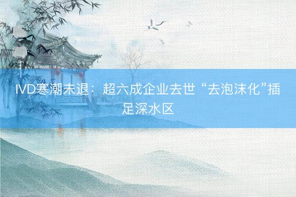 IVD寒潮未退：超六成企业去世 “去泡沫化”插足深水区