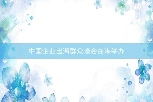 中国企业出海群众峰会在港举办