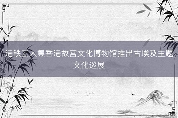 港铁王人集香港故宫文化博物馆推出古埃及主题文化巡展