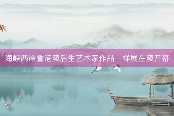 海峡两岸暨港澳后生艺术家作品一样展在澳开幕