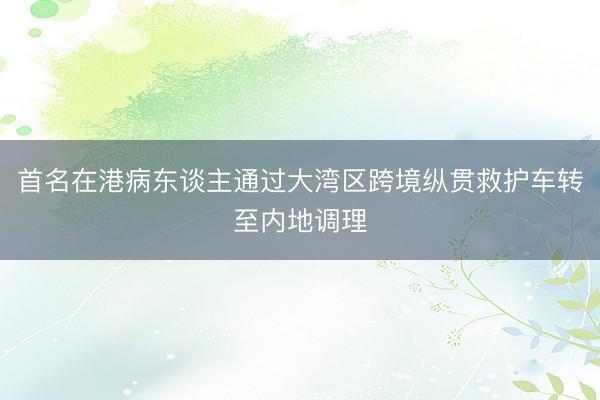 首名在港病东谈主通过大湾区跨境纵贯救护车转至内地调理