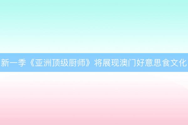 新一季《亚洲顶级厨师》将展现澳门好意思食文化