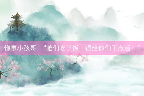 懂事小孩哥：“咱们吃了饭，得给你们干点活！”