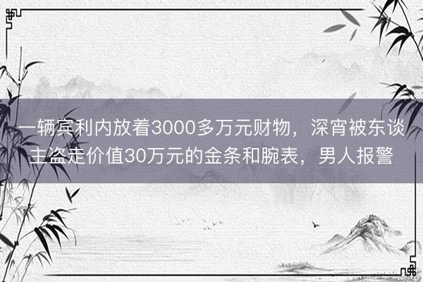 一辆宾利内放着3000多万元财物,深宵被东谈主盗走价值30万元的金条和腕表,男人报警