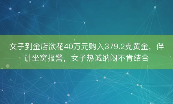 女子到金店欲花40万元购入379.2克黄金，伴计坐窝报警，女子热诚纳闷不肯结合
