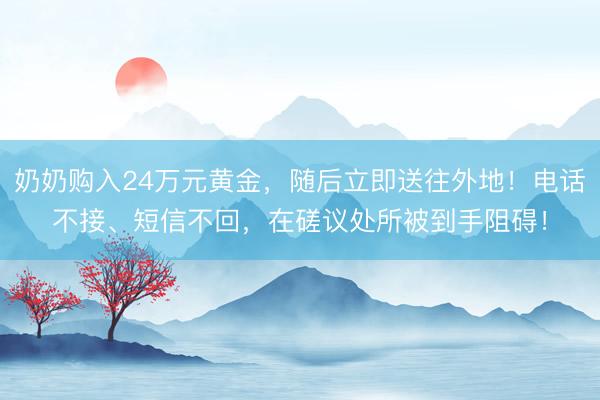 奶奶购入24万元黄金，随后立即送往外地！电话不接、短信不回，在磋议处所被到手阻碍！