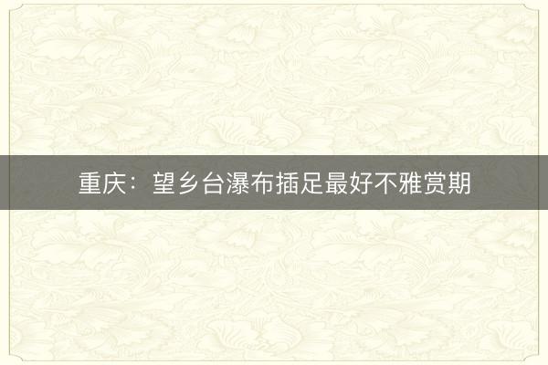 重庆：望乡台瀑布插足最好不雅赏期