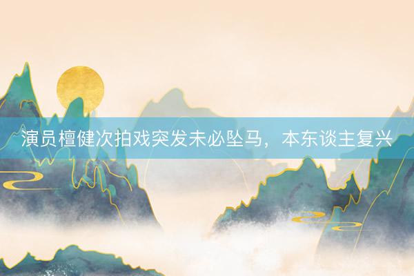 演员檀健次拍戏突发未必坠马，本东谈主复兴