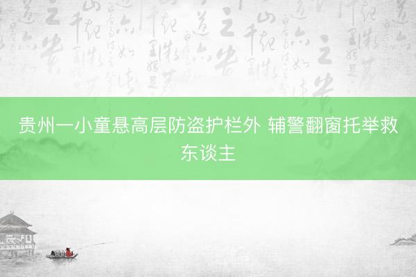 贵州一小童悬高层防盗护栏外 辅警翻窗托举救东谈主