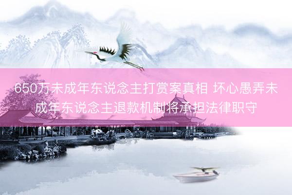 650万未成年东说念主打赏案真相 坏心愚弄未成年东说念主退款机制将承担法律职守