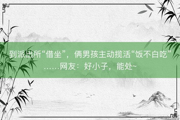 到派出所“借坐”,俩男孩主动揽活“饭不白吃”……网友:好小子,能处~