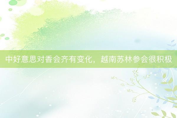 中好意思对香会齐有变化，越南苏林参会很积极