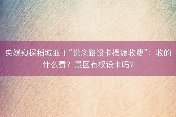 央媒窥探稻城亚丁“说念路设卡摆渡收费”:收的什么费?景区有权设卡吗?