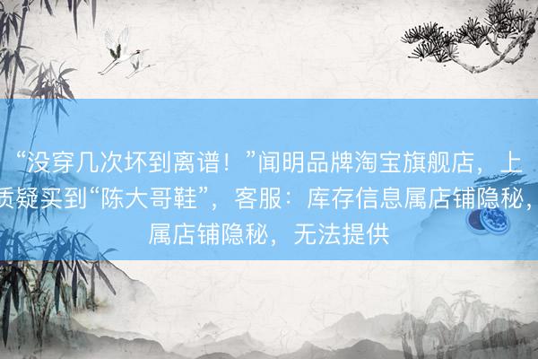 “没穿几次坏到离谱！”闻明品牌淘宝旗舰店，上海铺张者质疑买到“陈大哥鞋”，客服：库存信息属店铺隐秘，无法提供