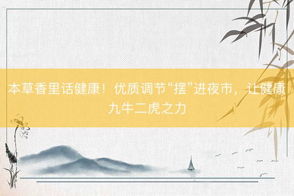 本草香里话健康！优质调节“摆”进夜市，让健康九牛二虎之力
