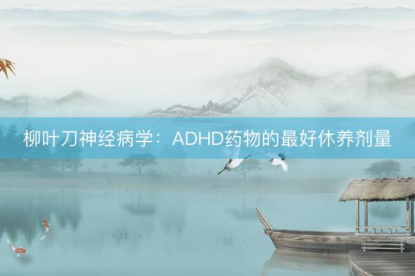 柳叶刀神经病学：ADHD药物的最好休养剂量