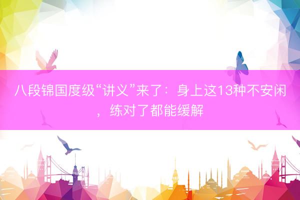 八段锦国度级“讲义”来了：身上这13种不安闲，练对了都能缓解