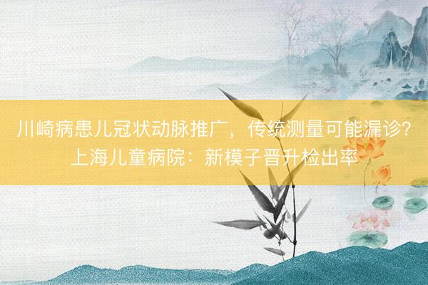 川崎病患儿冠状动脉推广，传统测量可能漏诊？上海儿童病院：新模子晋升检出率
