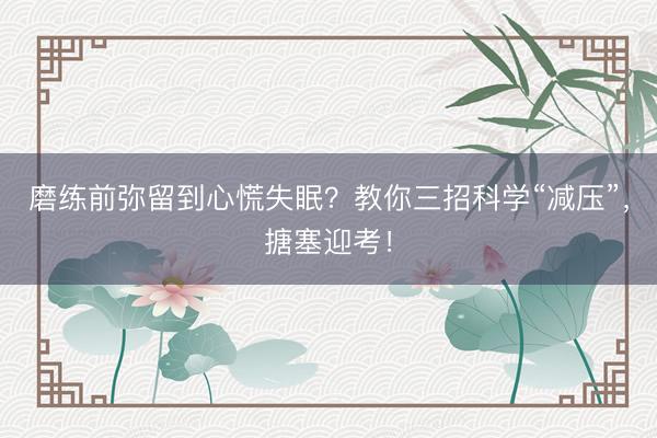 磨练前弥留到心慌失眠？教你三招科学“减压”，搪塞迎考！