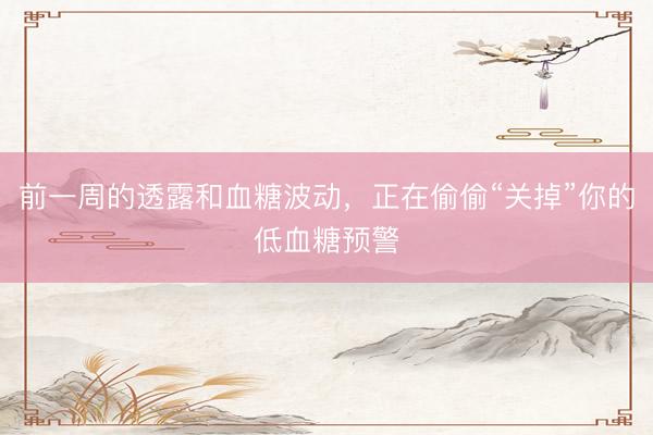 前一周的透露和血糖波动，正在偷偷“关掉”你的低血糖预警