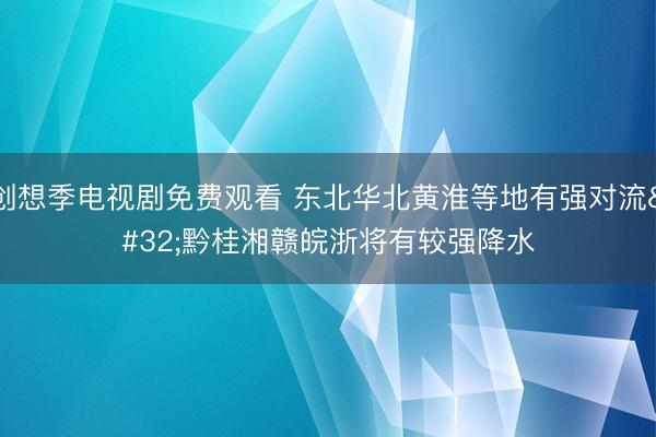 创想季电视剧免费观看 东北华北黄淮等地有强对流 黔桂湘赣皖浙将有较强降水