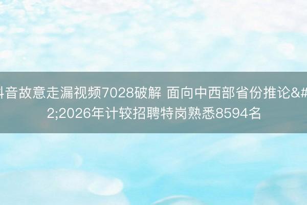 抖音故意走漏视频7028破解 面向中西部省份推论 2026年计较招聘特岗熟悉8594名