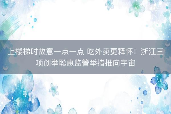 上楼梯时故意一点一点 吃外卖更释怀！浙江三项创举聪惠监管举措推向宇宙