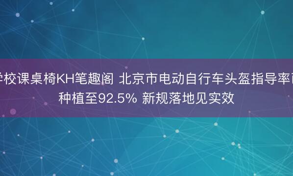 学校课桌椅KH笔趣阁 北京市电动自行车头盔指导率已种植至92.5% 新规落地见实效