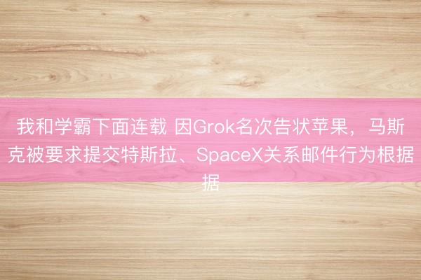 我和学霸下面连载 因Grok名次告状苹果，马斯克被要求提交特斯拉、SpaceX关系邮件行为根据