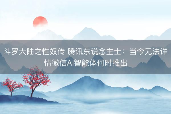 斗罗大陆之性奴传 腾讯东说念主士：当今无法详情微信AI智能体何时推出