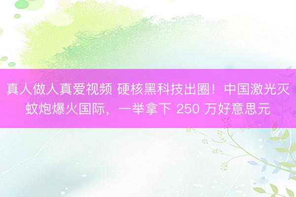 真人做人真爱视频 硬核黑科技出圈！中国激光灭蚊炮爆火国际，一举拿下 250 万好意思元