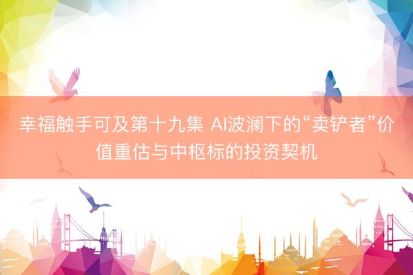 幸福触手可及第十九集 AI波澜下的“卖铲者”价值重估与中枢标的投资契机