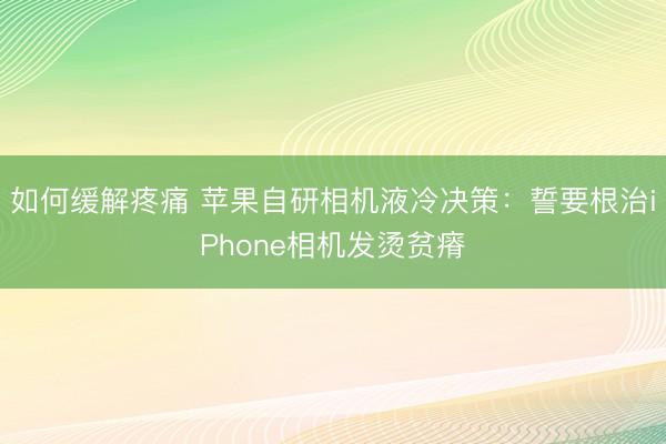 如何缓解疼痛 苹果自研相机液冷决策：誓要根治iPhone相机发烫贫瘠