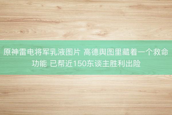 原神雷电将军乳液图片 高德舆图里藏着一个救命功能 已帮近150东谈主胜利出险