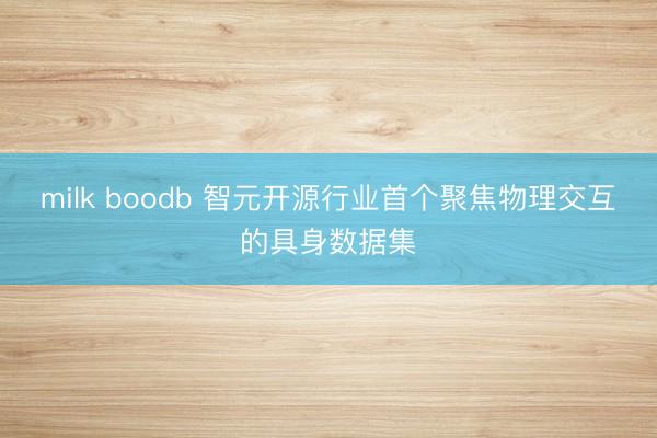 milk boodb 智元开源行业首个聚焦物理交互的具身数据集