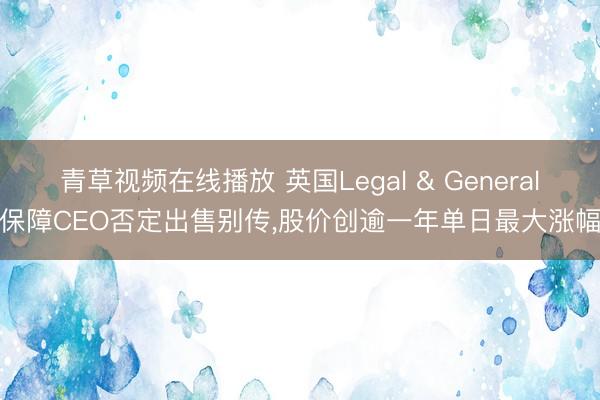 青草视频在线播放 英国Legal & General保障CEO否定出售别传，股价创逾一年单日最大涨幅