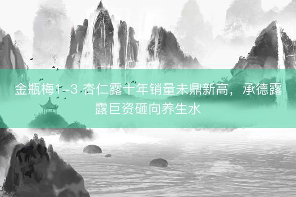 金瓶梅1-3 杏仁露十年销量未鼎新高，承德露露巨资砸向养生水