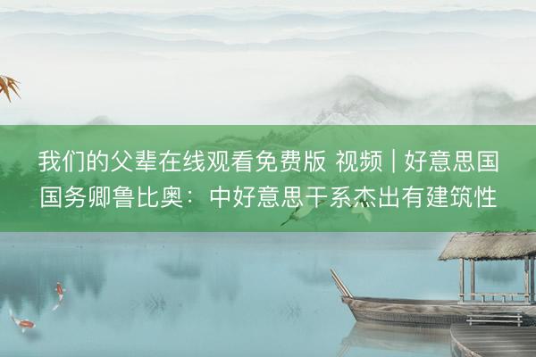 我们的父辈在线观看免费版 视频 | 好意思国国务卿鲁比奥：中好意思干系杰出有建筑性