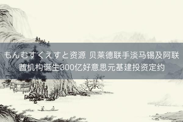 もんむすくえすと资源 贝莱德联手淡马锡及阿联酋机构诞生300亿好意思元基建投资定约