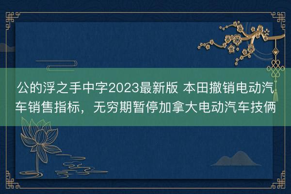 公的浮之手中字2023最新版 本田撤销电动汽车销售指标，无穷期暂停加拿大电动汽车技俩