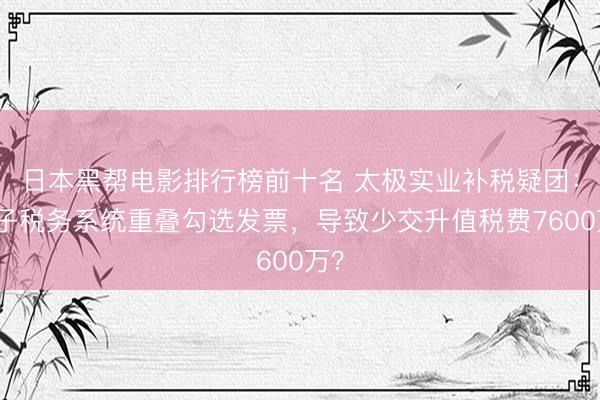 日本黑帮电影排行榜前十名 太极实业补税疑团：电子税务系统重叠勾选发票，导致少交升值税费7600万？