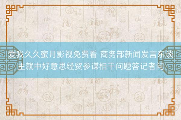 爱我久久蜜月影视免费看 商务部新闻发言东谈主就中好意思经贸参谋相干问题答记者问