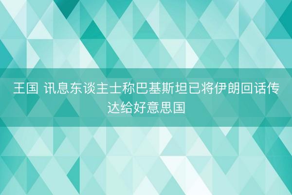 王国 讯息东谈主士称巴基斯坦已将伊朗回话传达给好意思国