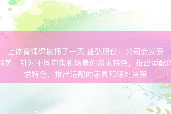 上体育课课被捅了一天 盛弘股份：公司会安妥计谋和行业发展趋势，针对不同市集和场景的需求特色，推出适配的家具和惩处决策