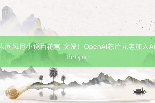 人间风月小说百花宫 突发！OpenAI芯片元老加入Anthropic
