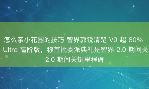 怎么亲小花园的技巧 智界郭锐清楚 V9 超 80% 用户遴荐 Ultra 高阶版，称首批委派典礼是智界 2.0 期间关键里程碑